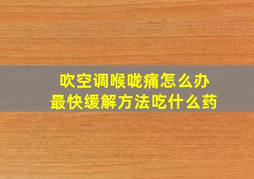 吹空调喉咙痛怎么办最快缓解方法吃什么药