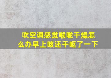 吹空调感觉喉咙干燥怎么办早上咳还干呕了一下