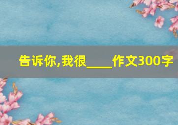 告诉你,我很____作文300字