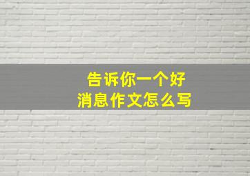 告诉你一个好消息作文怎么写