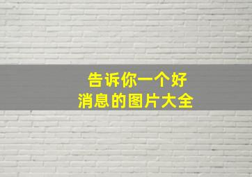 告诉你一个好消息的图片大全