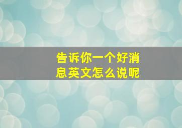 告诉你一个好消息英文怎么说呢