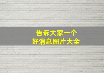 告诉大家一个好消息图片大全