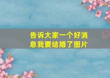 告诉大家一个好消息我要结婚了图片