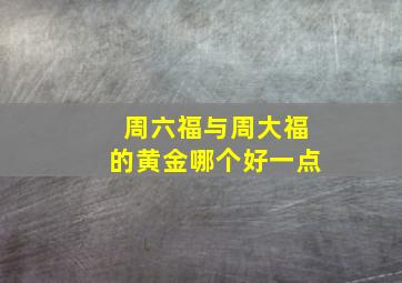 周六福与周大福的黄金哪个好一点