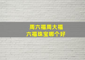 周六福周大福六福珠宝哪个好