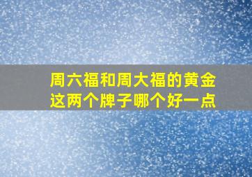 周六福和周大福的黄金这两个牌子哪个好一点