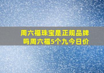 周六福珠宝是正规品牌吗周六福5个九今日价