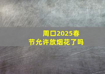 周口2025春节允许放烟花了吗