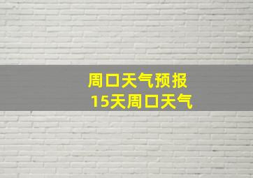 周口天气预报15天周口天气