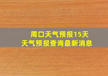 周口天气预报15天天气预报查询最新消息