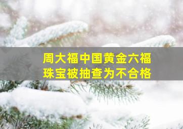 周大福中国黄金六福珠宝被抽查为不合格