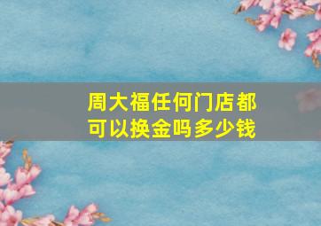 周大福任何门店都可以换金吗多少钱