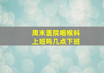 周末医院咽喉科上班吗几点下班