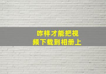 咋样才能把视频下载到相册上