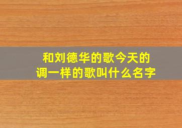 和刘德华的歌今天的调一样的歌叫什么名字