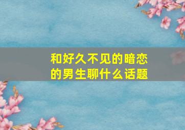 和好久不见的暗恋的男生聊什么话题