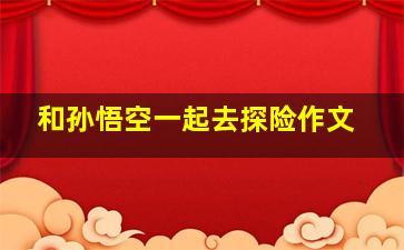 和孙悟空一起去探险作文