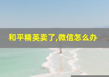 和平精英卖了,微信怎么办