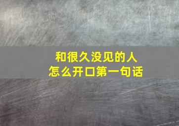 和很久没见的人怎么开口第一句话