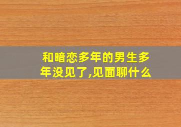 和暗恋多年的男生多年没见了,见面聊什么