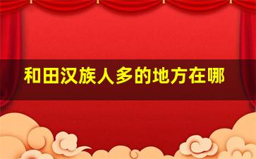 和田汉族人多的地方在哪