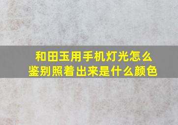 和田玉用手机灯光怎么鉴别照着出来是什么颜色