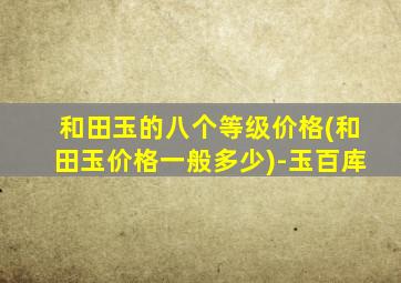 和田玉的八个等级价格(和田玉价格一般多少)-玉百库