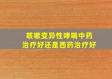 咳嗽变异性哮喘中药治疗好还是西药治疗好