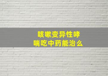 咳嗽变异性哮喘吃中药能治么