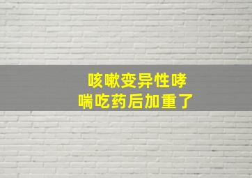 咳嗽变异性哮喘吃药后加重了