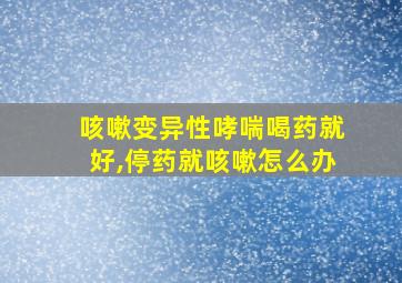 咳嗽变异性哮喘喝药就好,停药就咳嗽怎么办