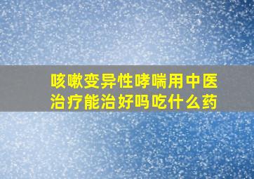 咳嗽变异性哮喘用中医治疗能治好吗吃什么药