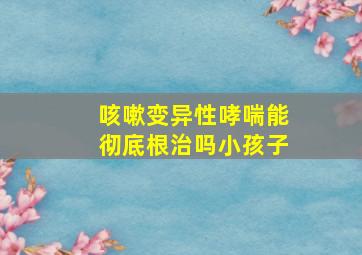 咳嗽变异性哮喘能彻底根治吗小孩子