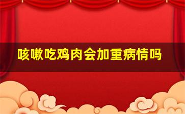 咳嗽吃鸡肉会加重病情吗