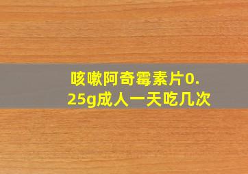 咳嗽阿奇霉素片0.25g成人一天吃几次