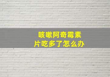 咳嗽阿奇霉素片吃多了怎么办