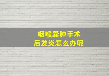 咽喉囊肿手术后发炎怎么办呢