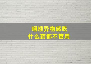 咽喉异物感吃什么药都不管用