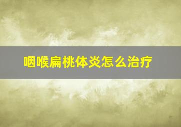 咽喉扁桃体炎怎么治疗