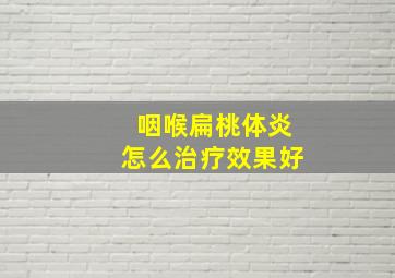 咽喉扁桃体炎怎么治疗效果好