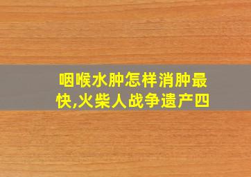 咽喉水肿怎样消肿最快,火柴人战争遗产四