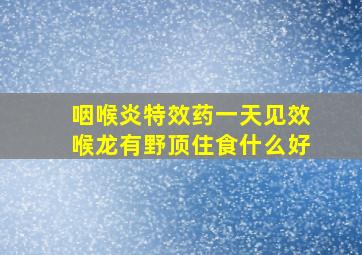 咽喉炎特效药一天见效喉龙有野顶住食什么好