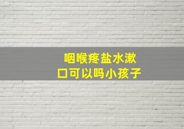 咽喉疼盐水漱口可以吗小孩子