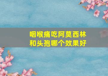 咽喉痛吃阿莫西林和头孢哪个效果好