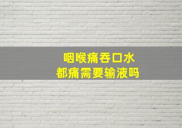 咽喉痛吞口水都痛需要输液吗