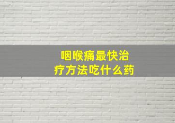 咽喉痛最快治疗方法吃什么药