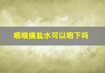 咽喉痛盐水可以咽下吗