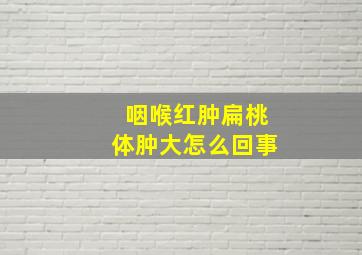 咽喉红肿扁桃体肿大怎么回事