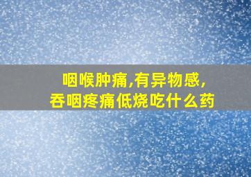 咽喉肿痛,有异物感,吞咽疼痛低烧吃什么药